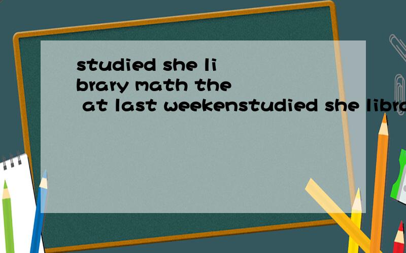 studied she library math the at last weekenstudied she library math the at last weekend（连词成句）