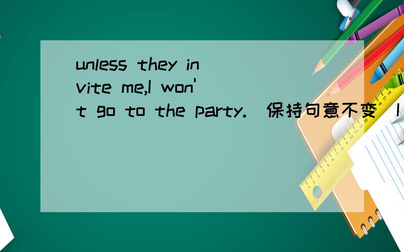 unless they invite me,I won't go to the party.(保持句意不变)I won't go to the party_____ they _____ invite me.