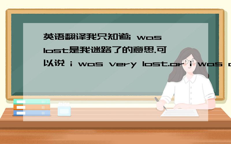 英语翻译我只知道i was lost是我迷路了的意思.可以说 i was very lost.or i was a little lost.