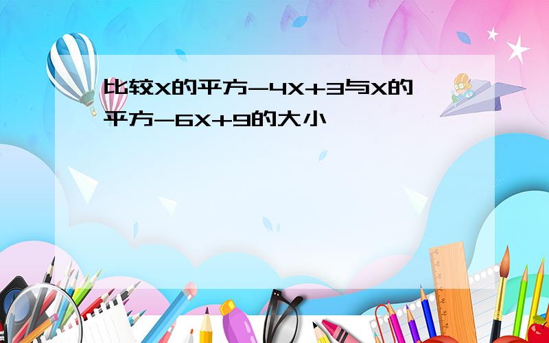 比较X的平方-4X+3与X的平方-6X+9的大小