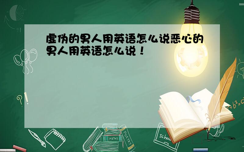 虚伪的男人用英语怎么说恶心的男人用英语怎么说！