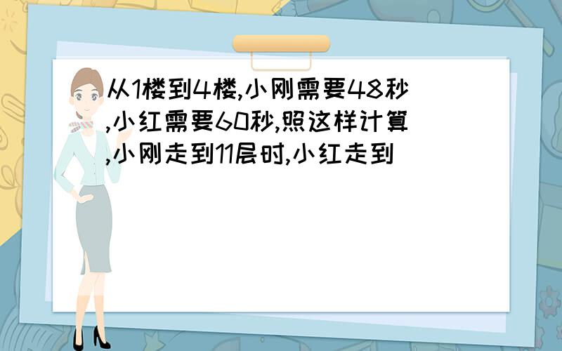 从1楼到4楼,小刚需要48秒,小红需要60秒,照这样计算,小刚走到11层时,小红走到