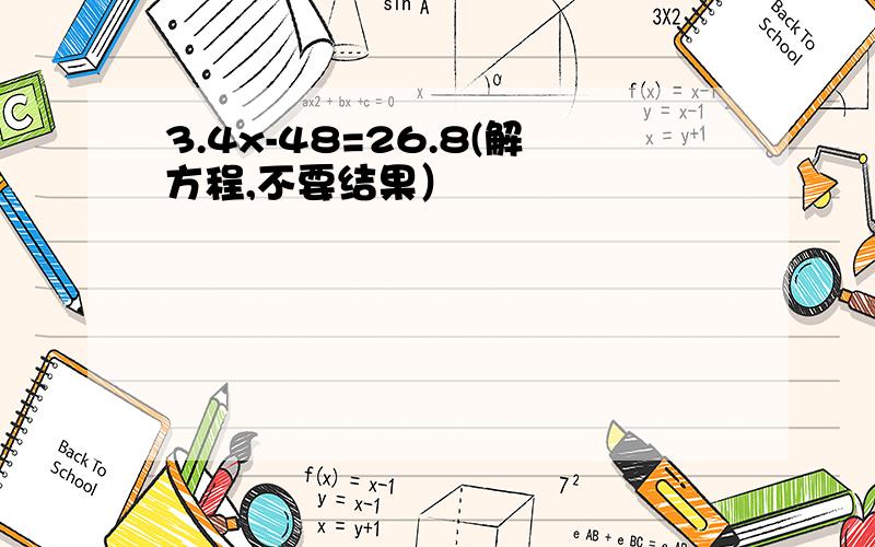 3.4x-48=26.8(解方程,不要结果）