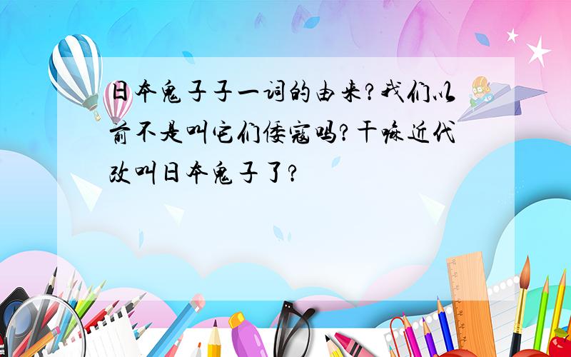 日本鬼子子一词的由来?我们以前不是叫它们倭寇吗?干嘛近代改叫日本鬼子了?