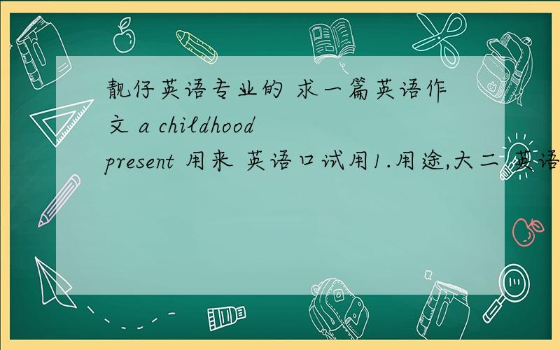 靓仔英语专业的 求一篇英语作文 a childhood present 用来 英语口试用1.用途,大二 英语课 英语口试 用的,你懂的2.6句话就行了,有点质量,符合现实 本人男3.明天 用,赶时间额,我要的 英语作文题目