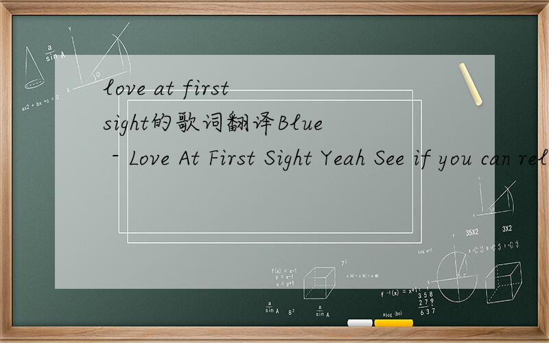 love at first sight的歌词翻译Blue - Love At First Sight Yeah See if you can relate to this one Hope I’m not disturbing you Because you look in thought right now I don’t mean to be rude Cause this is normally not my style Can I take you out I