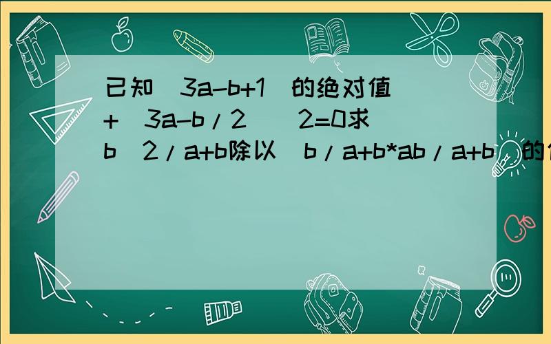 已知(3a-b+1)的绝对值+(3a-b/2)^2=0求b^2/a+b除以(b/a+b*ab/a+b)的值