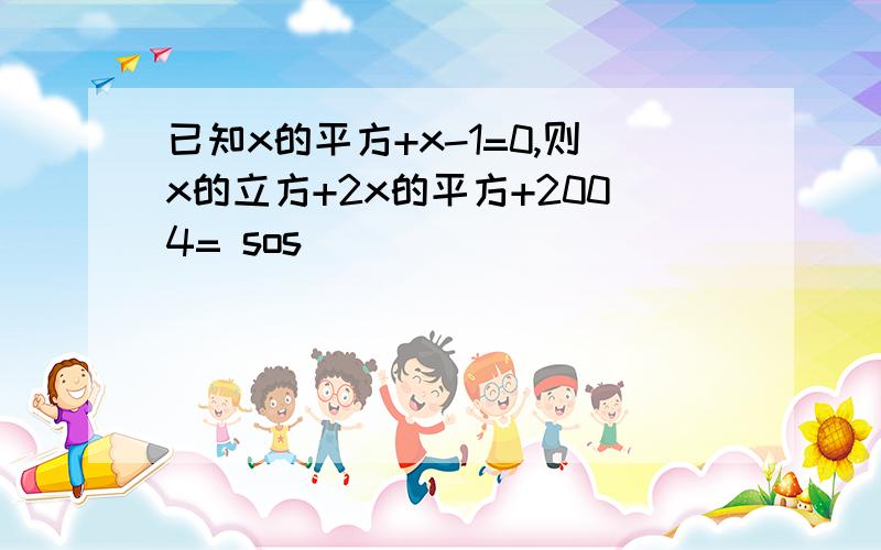 已知x的平方+x-1=0,则x的立方+2x的平方+2004= sos