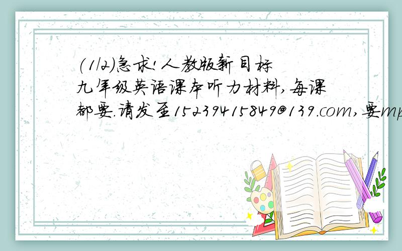 (1/2)急求!人教版新目标九年级英语课本听力材料,每课都要.请发至15239415849@139.com,要mp3格式的...(1/2)急求!人教版新目标九年级英语课本听力材料,每课都要.请发至15239415849@139.com,要mp3格式的,不