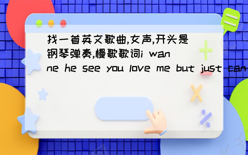 找一首英文歌曲,女声,开头是钢琴弹奏,慢歌歌词i wanne he see you love me but just can 连听带蒙跪求i wanne he see you love me but just caneven you have to i just hear you seei wanne be when you dream saw you secreteven her stays