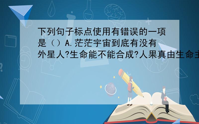 下列句子标点使用有错误的一项是（）A.茫茫宇宙到底有没有外星人?生命能不能合成?人果真由生命主宰?这一切都引起人们深深地思考.B.有关专家指出,白开水是最符合人体需要的“天然饮料