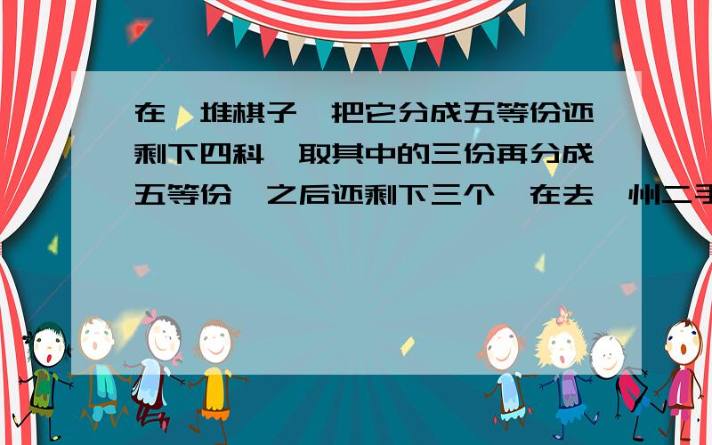 在一堆棋子,把它分成五等份还剩下四科,取其中的三份再分成五等份,之后还剩下三个,在去祁州二手,分五等份后还剩两个,这堆棋子,最少有多少个?