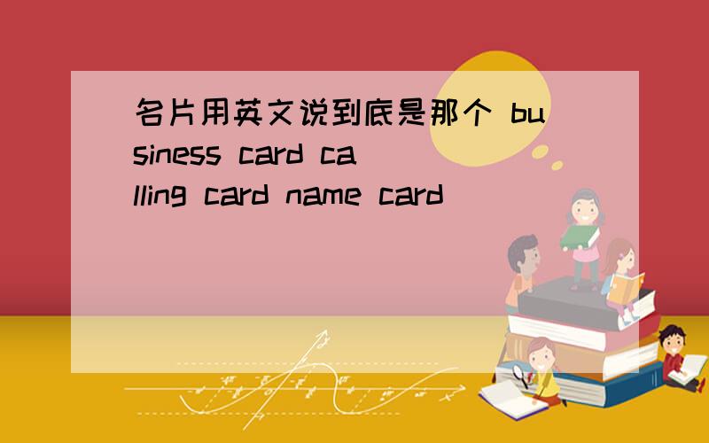 名片用英文说到底是那个 business card calling card name card