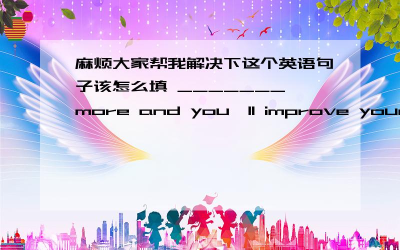 麻烦大家帮我解决下这个英语句子该怎么填 _______ more and you'll improve your spoken English.空格里面应该选哪个　A.Speak B.Speaking C.Spoke D.To speak麻烦大家给出选择的原因,顺便说下，但是我觉得有点问