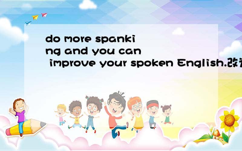 do more spanking and you can improve your spoken English.改为含有条件状语从句的复合句__ __do more speaking,__ ____improve your spoken English.