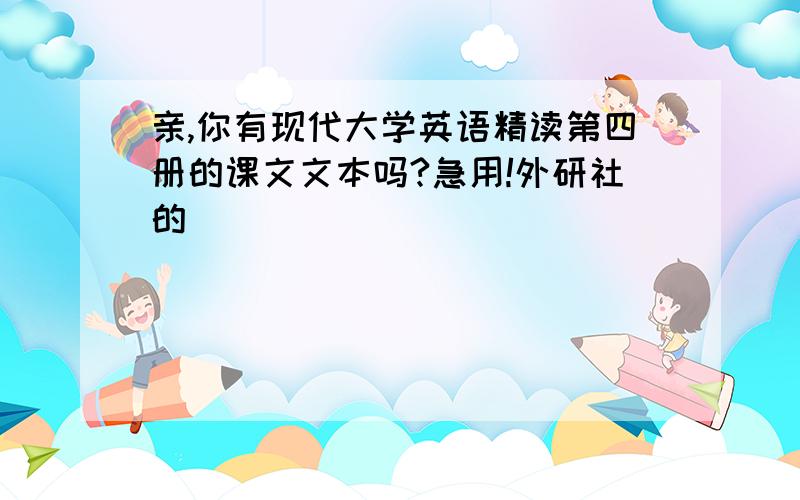 亲,你有现代大学英语精读第四册的课文文本吗?急用!外研社的