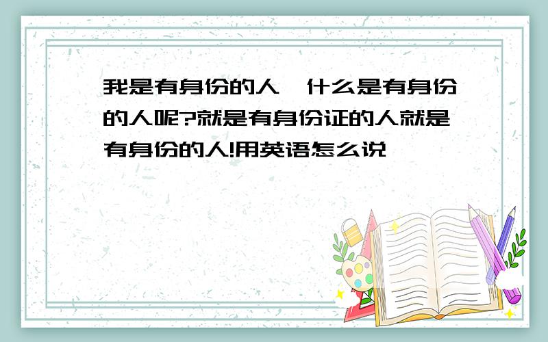 我是有身份的人,什么是有身份的人呢?就是有身份证的人就是有身份的人!用英语怎么说