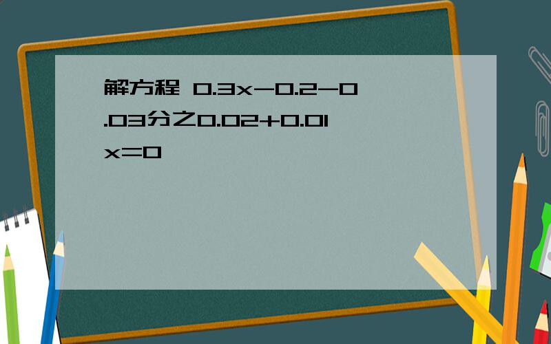 解方程 0.3x-0.2-0.03分之0.02+0.01x=0