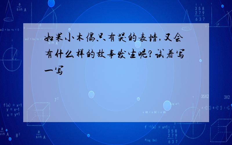 如果小木偶只有哭的表情,又会有什么样的故事发生呢?试着写一写