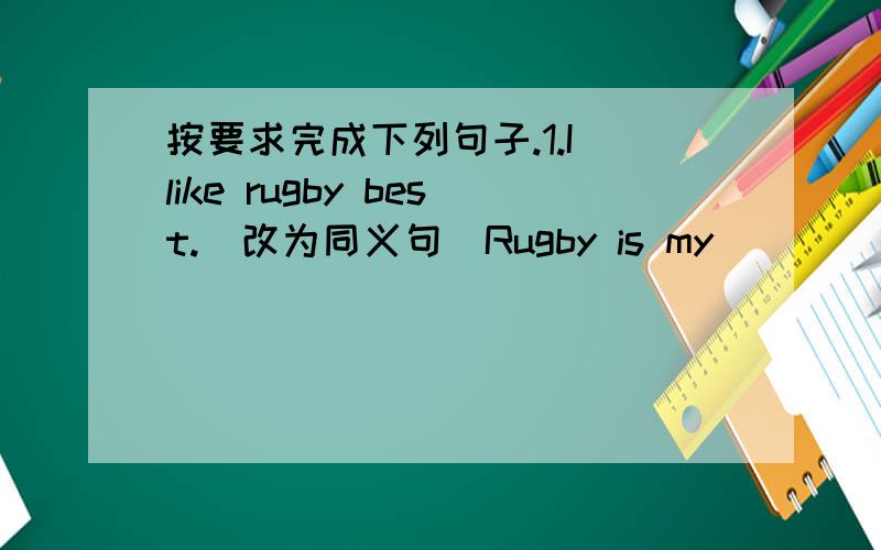 按要求完成下列句子.1.I like rugby best.(改为同义句）Rugby is my ___________.2.Tom is from London.(改为同义句）Tom ________ ________ London.3.I am 【13】 years old.(对括号部分提问)______ ______ are you?4.Simon 【walks】