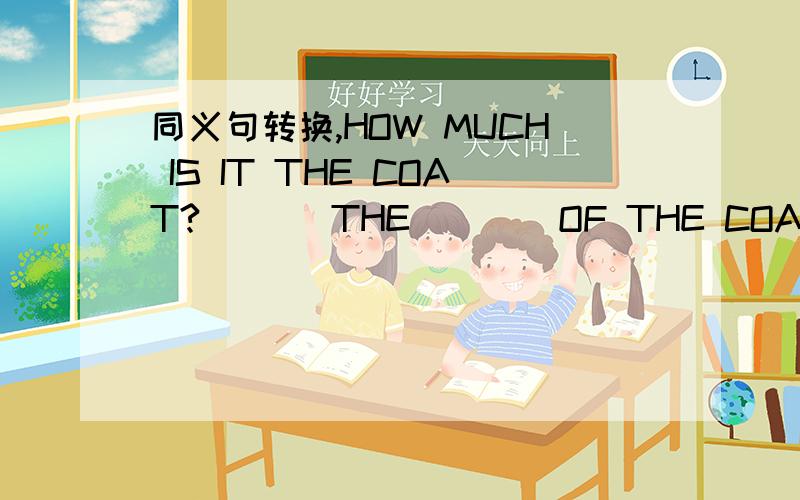 同义句转换,HOW MUCH IS IT THE COAT?___ THE ___ OF THE COAT?