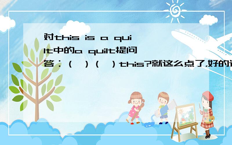 对this is a quilt中的a quilt提问 答：（ ）（ ）this?就这么点了，好的话再加五分，