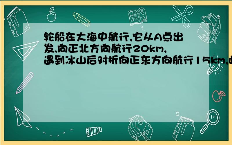 轮船在大海中航行,它从A点出发,向正北方向航行20km,遇到冰山后对折向正东方向航行15km,此时轮船与A点的距离为（ ）