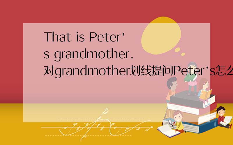 That is Peter's grandmother.对grandmother划线提问Peter's怎么没有了啊？