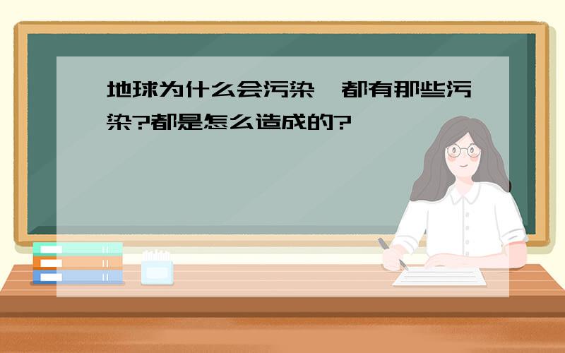 地球为什么会污染,都有那些污染?都是怎么造成的?