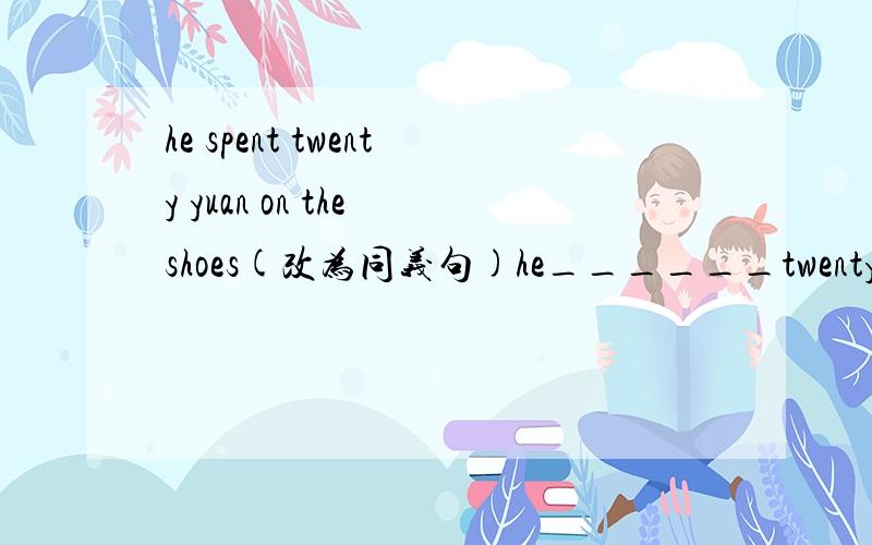 he spent twenty yuan on the shoes(改为同义句)he______twenty yuan________the shoes.