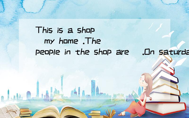 This is a shop_my home .The people in the shop are _.On saturday afternoon,we ofter go_thing there第二条横线 A.friend B.friends C.friendly D.dear第三条横线 A.and buy B.and buying C.to buying D.to shopping