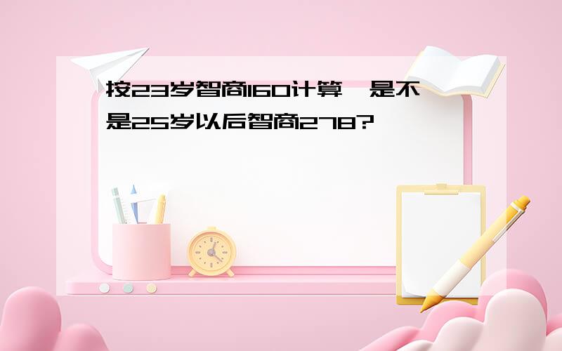 按23岁智商160计算,是不是25岁以后智商278?