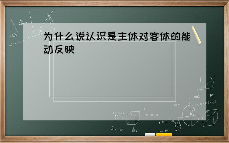 为什么说认识是主体对客体的能动反映