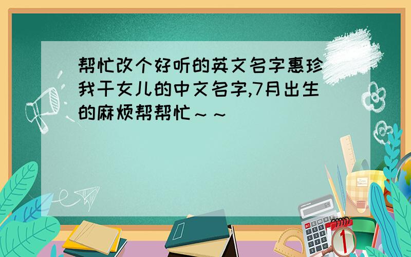 帮忙改个好听的英文名字惠珍 我干女儿的中文名字,7月出生的麻烦帮帮忙～～