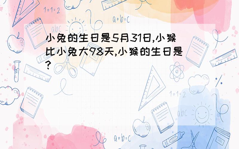 小兔的生日是5月31日,小猴比小兔大98天,小猴的生日是?