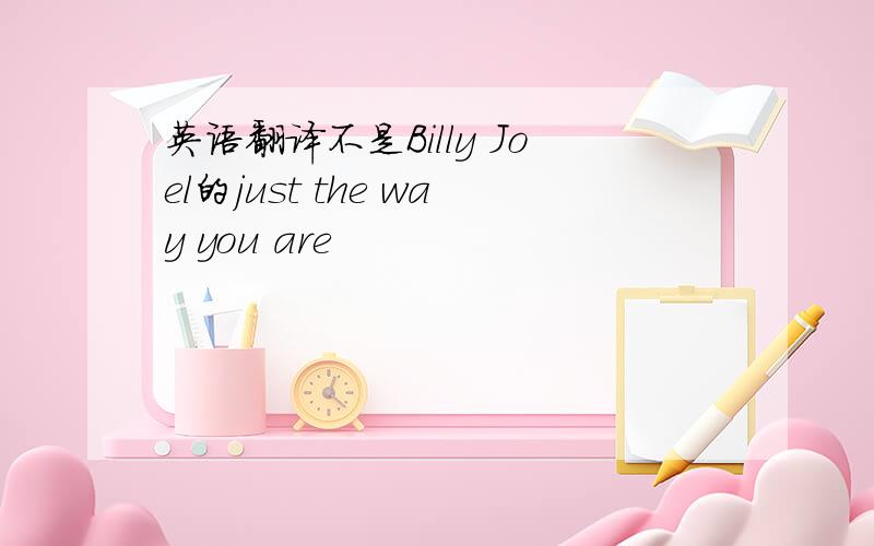 英语翻译不是Billy Joel的just the way you are