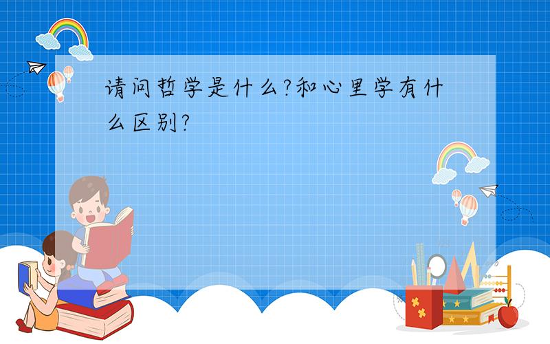 请问哲学是什么?和心里学有什么区别?