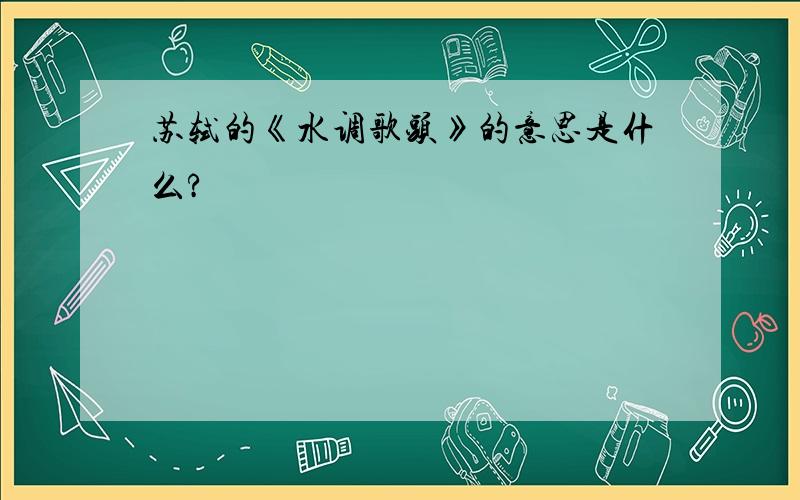 苏轼的《水调歌头》的意思是什么?