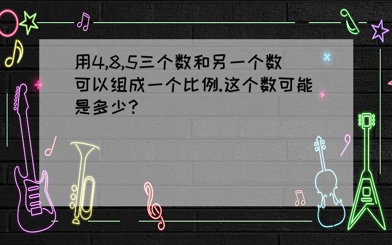 用4,8,5三个数和另一个数可以组成一个比例.这个数可能是多少?