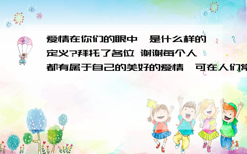 爱情在你们的眼中,是什么样的定义?拜托了各位 谢谢每个人都有属于自己的美好的爱情,可在人们常常提起的爱情中,有失败者有成功者,在成功者中,完美的爱情是怎么定义的?在失败者中,你们