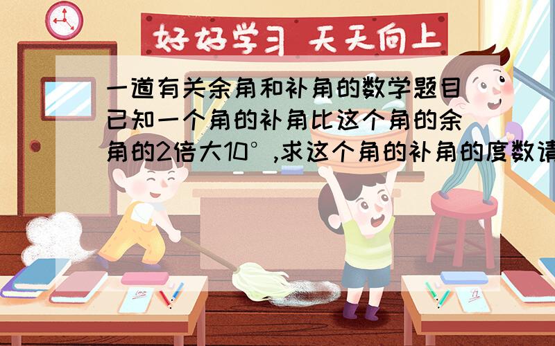 一道有关余角和补角的数学题目已知一个角的补角比这个角的余角的2倍大10°,求这个角的补角的度数请设补角为X，余角为2X