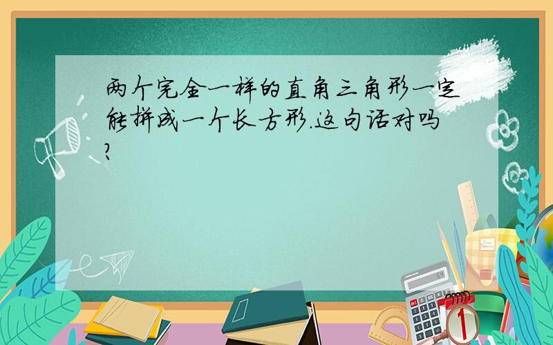 两个完全一样的直角三角形一定能拼成一个长方形.这句话对吗?