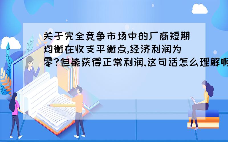 关于完全竞争市场中的厂商短期均衡在收支平衡点,经济利润为零?但能获得正常利润.这句话怎么理解啊?