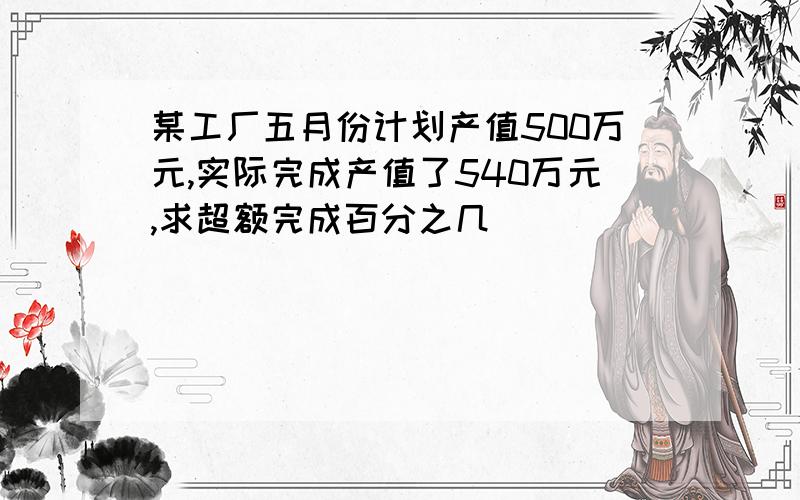 某工厂五月份计划产值500万元,实际完成产值了540万元,求超额完成百分之几