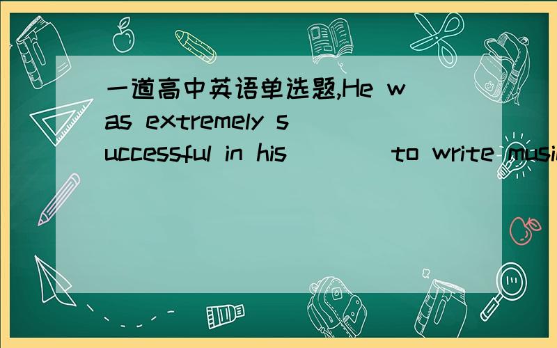 一道高中英语单选题,He was extremely successful in his ___ to write music that would please ordinary people.A.admiration B.ambition C.motivation D.reputation...