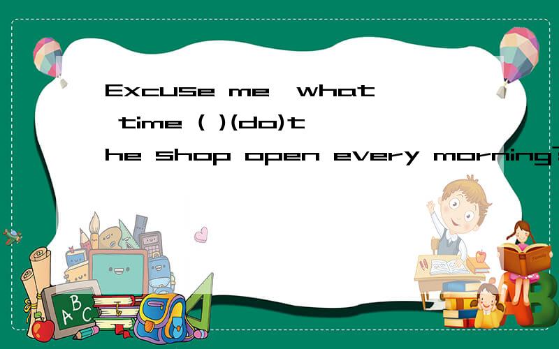 Excuse me,what time ( )(do)the shop open every morning?)里怎么填