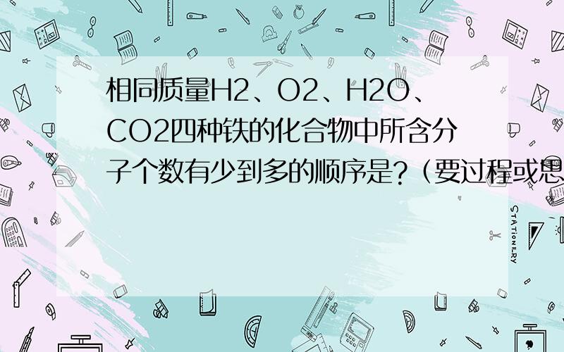 相同质量H2、O2、H2O、CO2四种铁的化合物中所含分子个数有少到多的顺序是?（要过程或思路）