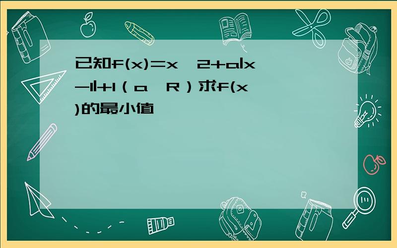 已知f(x)=x^2+a|x-1|+1（a∈R）求f(x)的最小值