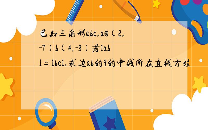 已知三角形abc,a@(2,-7)b(4,-3)若labl=lbcl,求边ab的9的中线所在直线方程