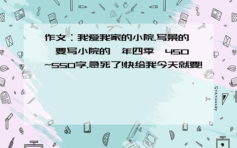 作文：我爱我家的小院.写景的,要写小院的一年四季,450~550字.急死了!快给我今天就要!